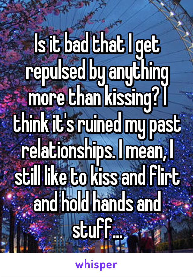 Is it bad that I get repulsed by anything more than kissing? I think it's ruined my past relationships. I mean, I still like to kiss and flirt and hold hands and stuff...