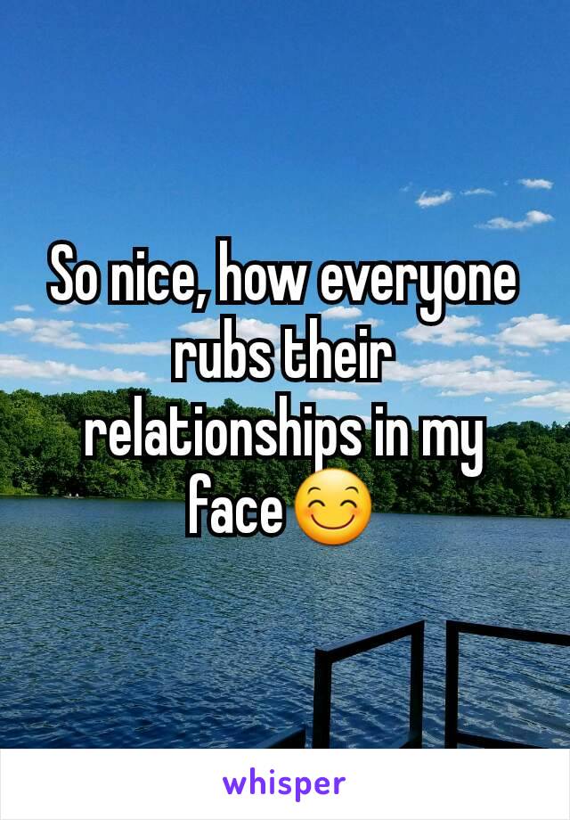 So nice, how everyone rubs their relationships in my face😊