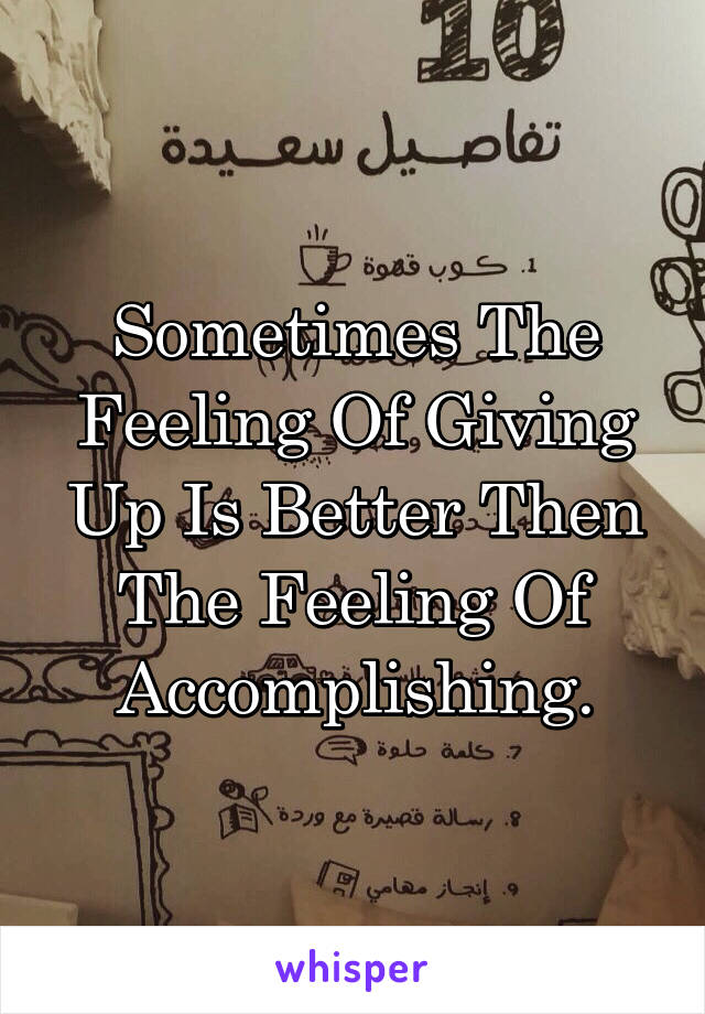 Sometimes The Feeling Of Giving Up Is Better Then The Feeling Of Accomplishing.