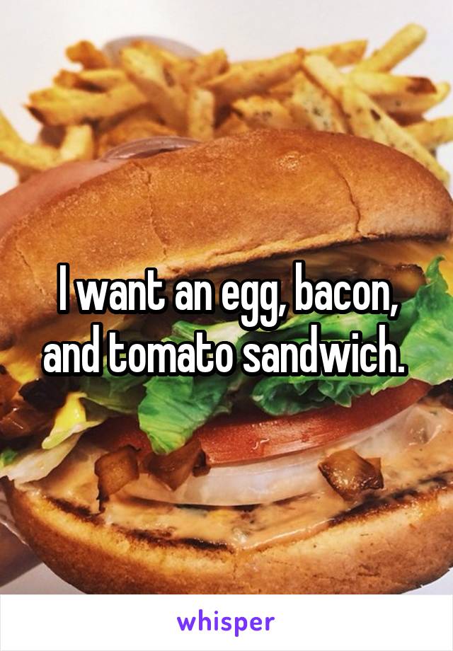 I want an egg, bacon, and tomato sandwich. 