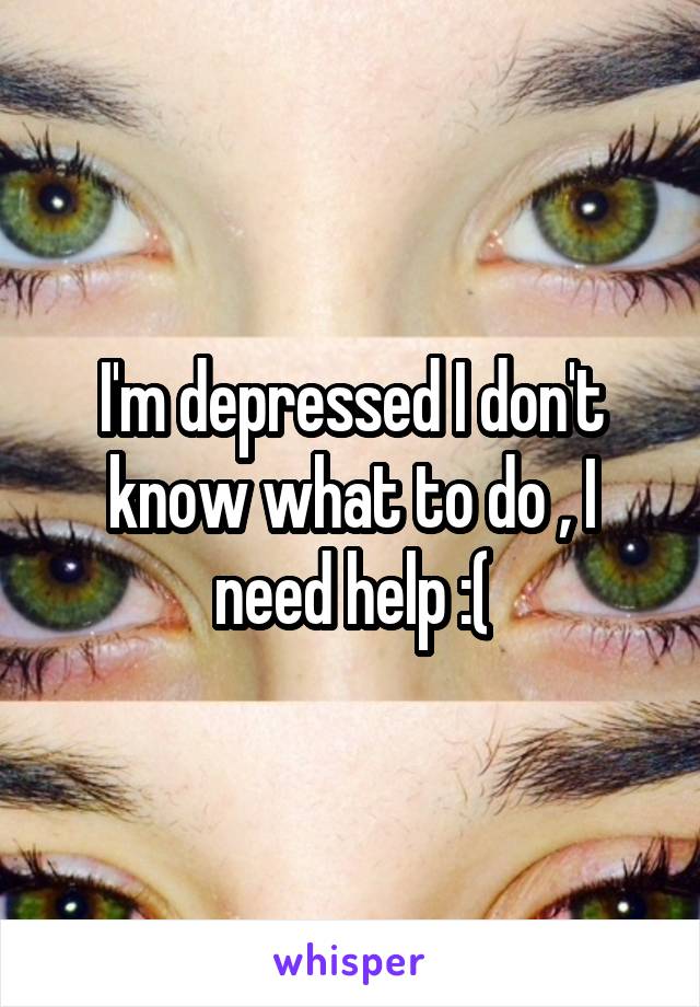 I'm depressed I don't know what to do , I need help :(