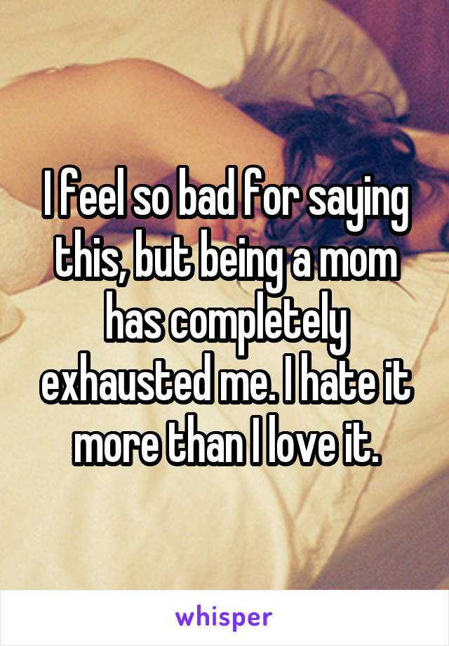 I feel so bad for saying this, but being a mom has completely exhausted me. I hate it more than I love it.