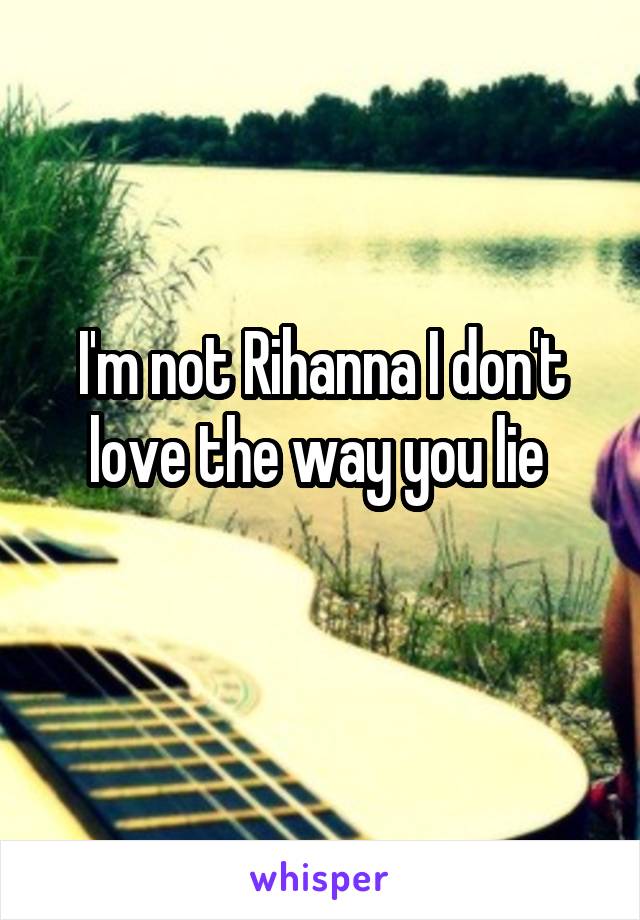 I'm not Rihanna I don't love the way you lie 
