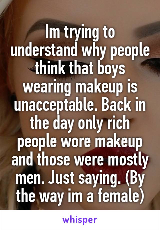 Im trying to understand why people think that boys wearing makeup is unacceptable. Back in the day only rich people wore makeup and those were mostly men. Just saying. (By the way im a female)