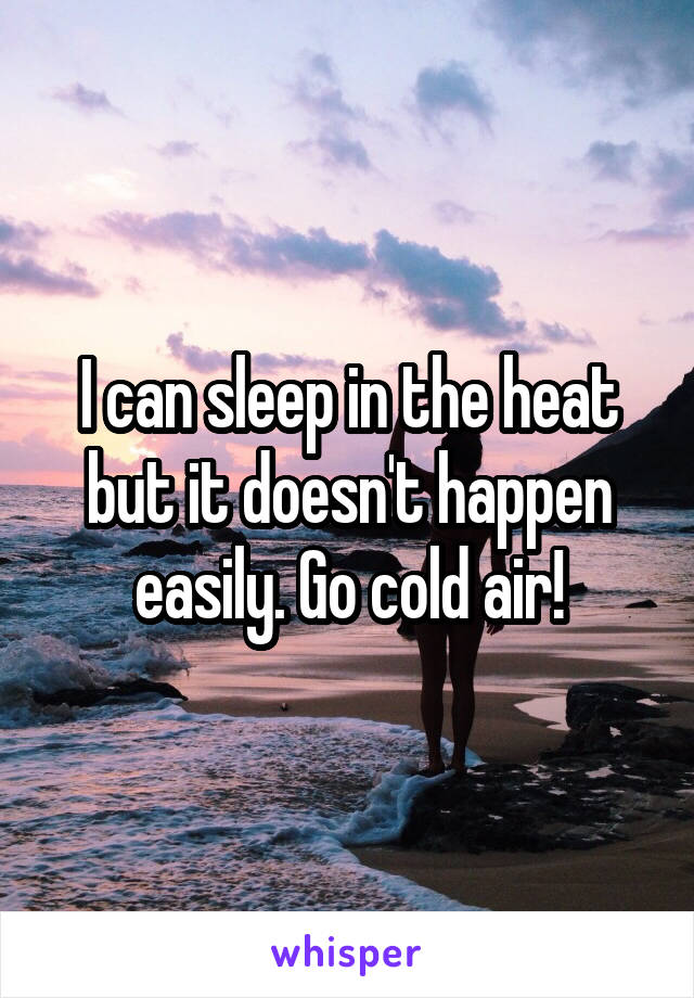 I can sleep in the heat but it doesn't happen easily. Go cold air!