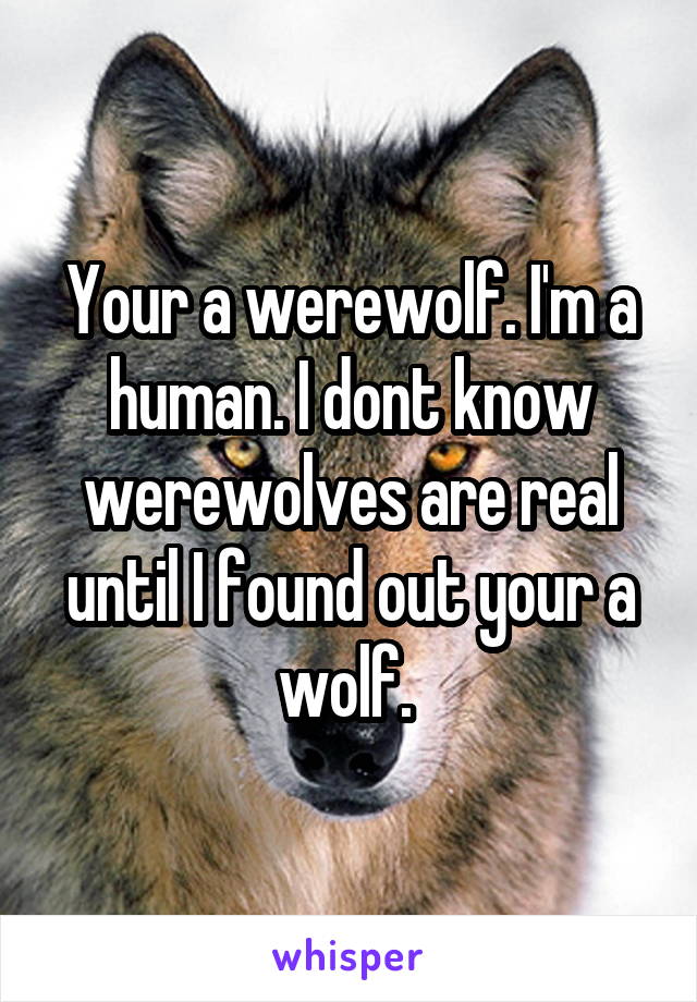 Your a werewolf. I'm a human. I dont know werewolves are real until I found out your a wolf. 