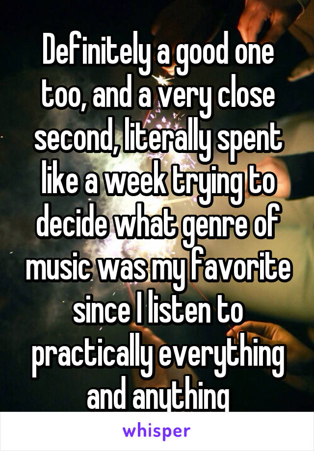 Definitely a good one too, and a very close second, literally spent like a week trying to decide what genre of music was my favorite since I listen to practically everything and anything