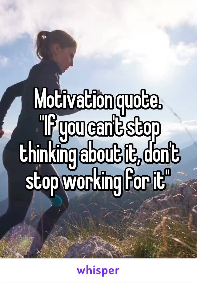 Motivation quote. 
"If you can't stop thinking about it, don't stop working for it" 