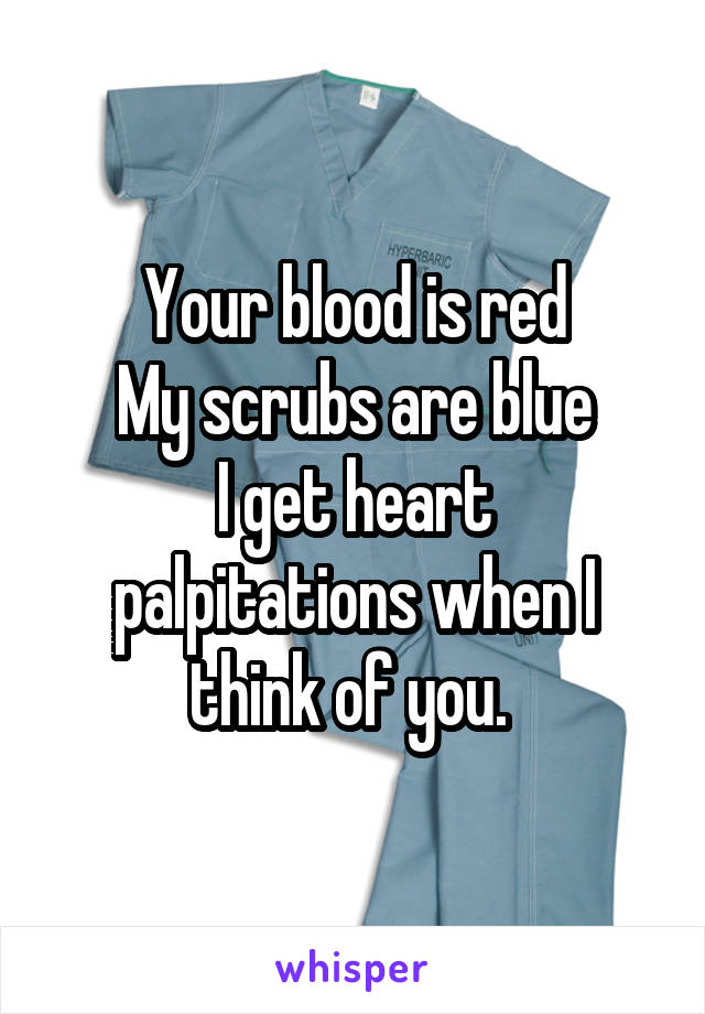 Your blood is red
My scrubs are blue
I get heart palpitations when I think of you. 