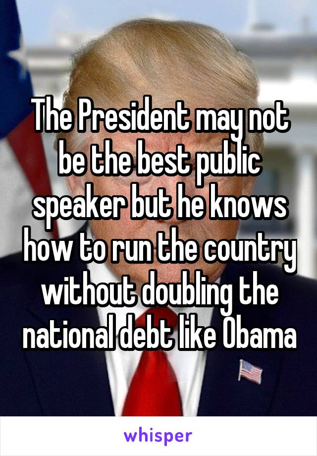 The President may not be the best public speaker but he knows how to run the country without doubling the national debt like Obama