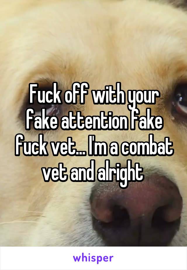 Fuck off with your fake attention fake fuck vet... I'm a combat vet and alright 