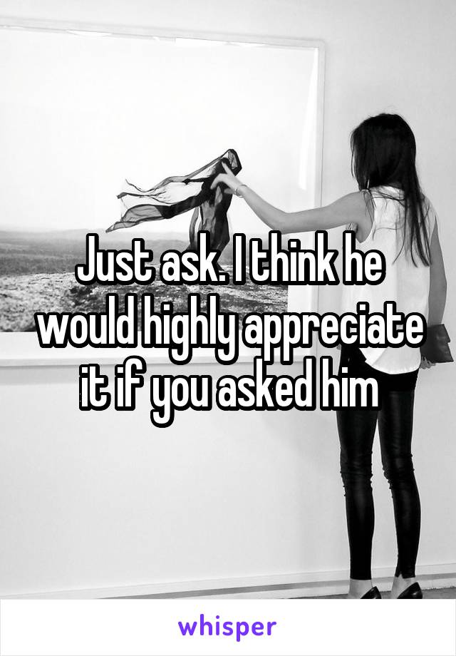 Just ask. I think he would highly appreciate it if you asked him
