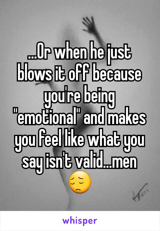 ...Or when he just blows it off because you're being "emotional" and makes you feel like what you say isn't valid...men 😔