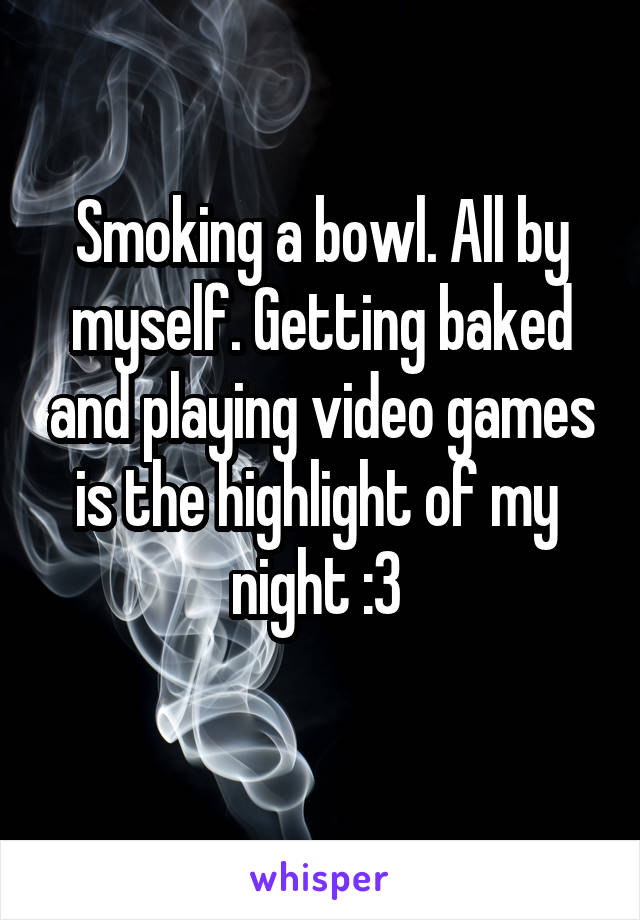 Smoking a bowl. All by myself. Getting baked and playing video games is the highlight of my  night :3 
