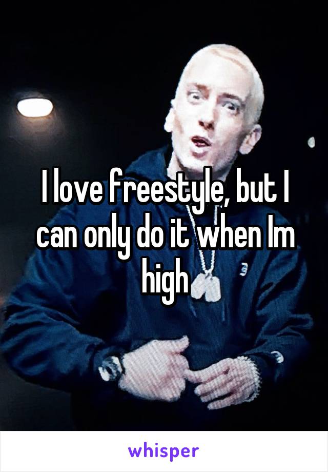 I love freestyle, but I can only do it when Im high