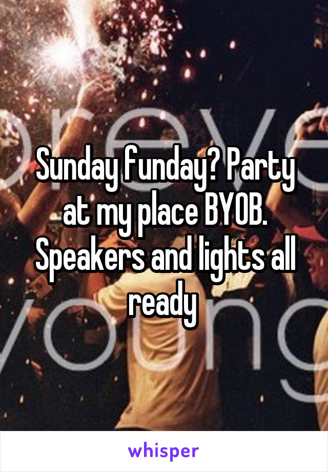 Sunday funday? Party at my place BYOB. Speakers and lights all ready 