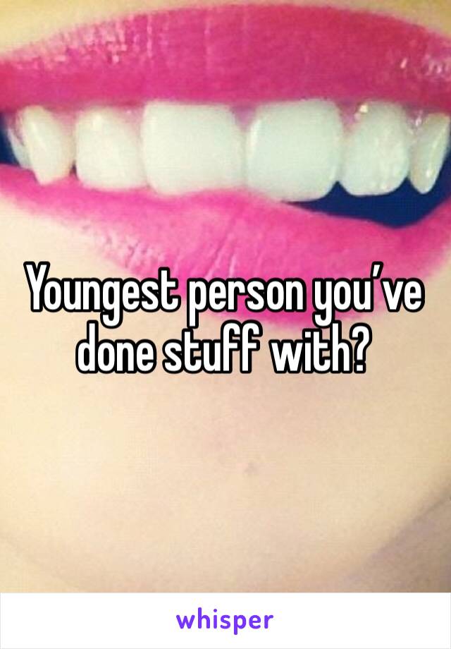 Youngest person you’ve done stuff with? 