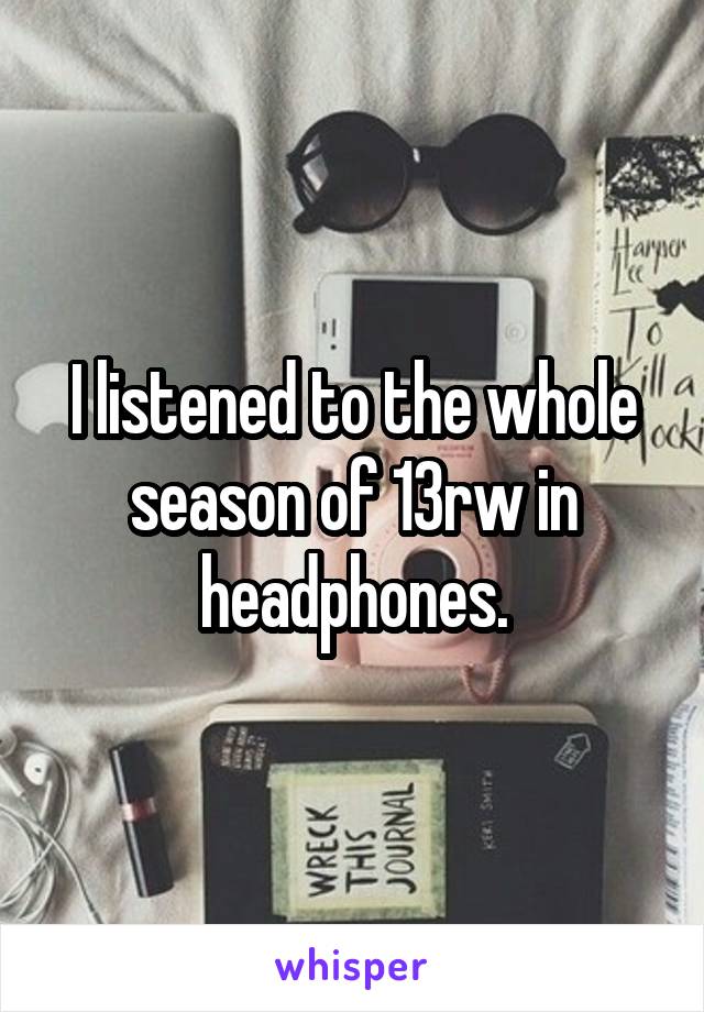 I listened to the whole season of 13rw in headphones.