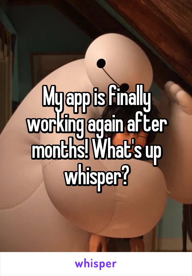 My app is finally working again after months! What's up whisper?