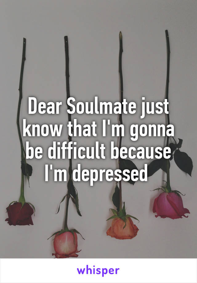 Dear Soulmate just know that I'm gonna be difficult because I'm depressed 