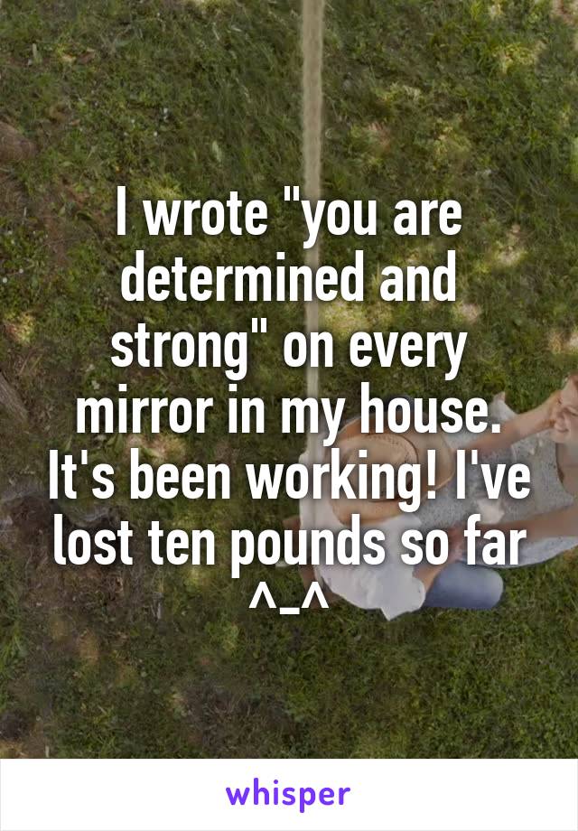I wrote "you are determined and strong" on every mirror in my house. It's been working! I've lost ten pounds so far ^-^