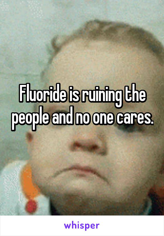 Fluoride is ruining the people and no one cares. 