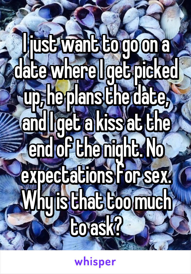 I just want to go on a date where I get picked up, he plans the date, and I get a kiss at the end of the night. No expectations for sex. Why is that too much to ask?