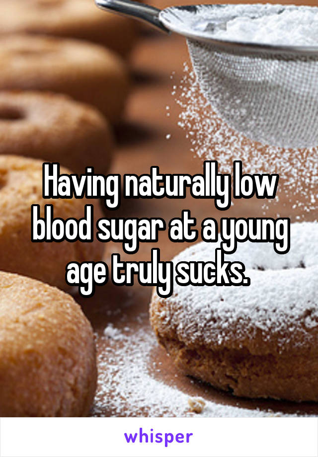 Having naturally low blood sugar at a young age truly sucks. 