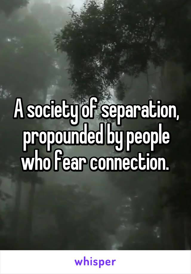 A society of separation, propounded by people who fear connection. 