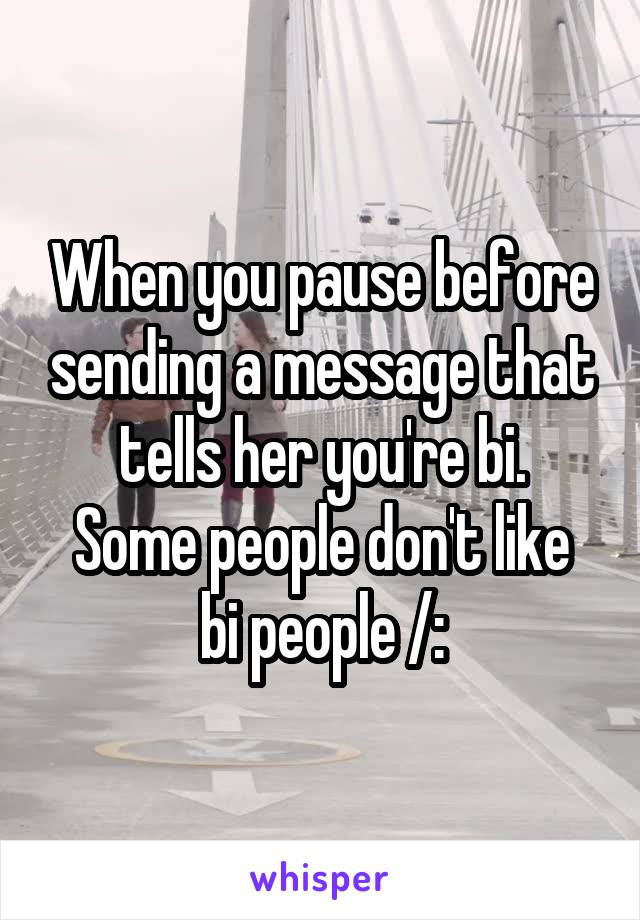 When you pause before sending a message that tells her you're bi.
Some people don't like bi people /: