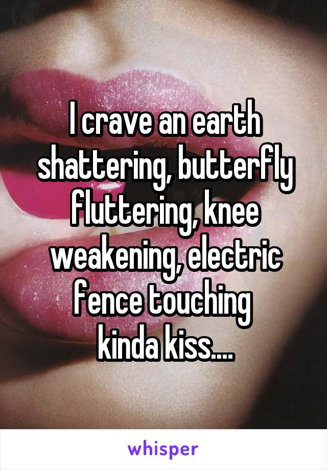 I crave an earth shattering, butterfly fluttering, knee weakening, electric fence touching 
kinda kiss....