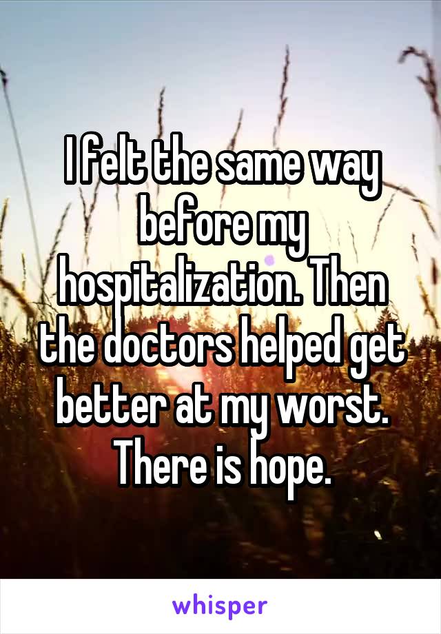 I felt the same way before my hospitalization. Then the doctors helped get better at my worst. There is hope.
