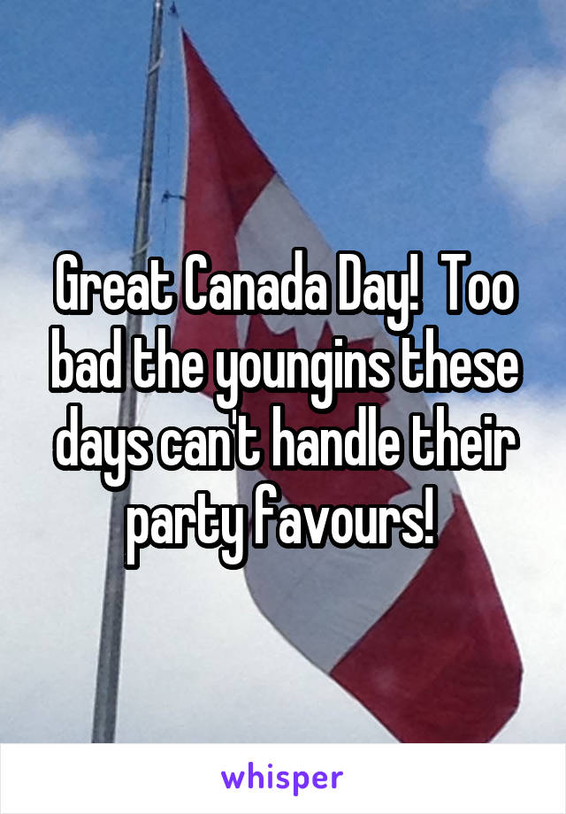 Great Canada Day!  Too bad the youngins these days can't handle their party favours! 