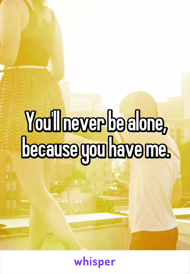You'll never be alone, because you have me.