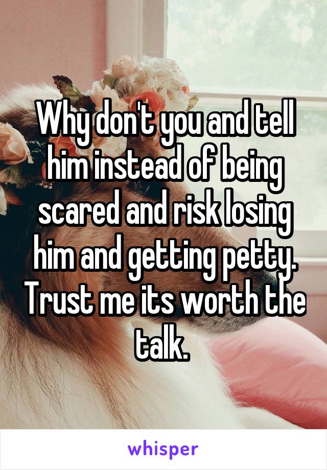 Why don't you and tell him instead of being scared and risk losing him and getting petty. Trust me its worth the talk. 