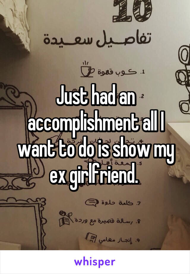 Just had an accomplishment all I want to do is show my ex girlfriend. 