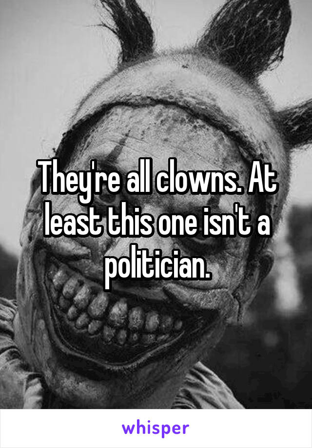 They're all clowns. At least this one isn't a politician.
