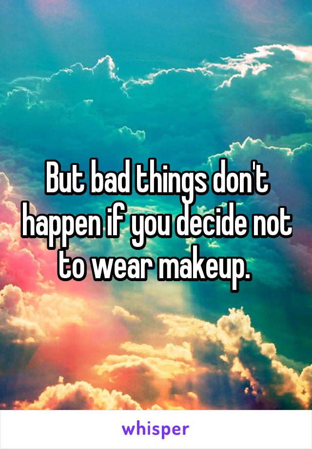 But bad things don't happen if you decide not to wear makeup. 