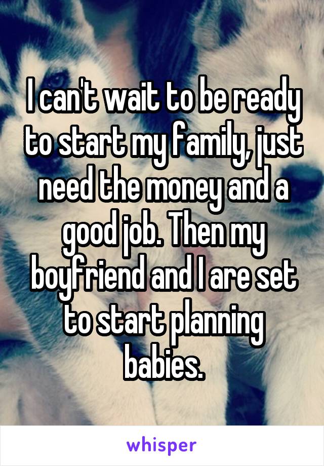 I can't wait to be ready to start my family, just need the money and a good job. Then my boyfriend and I are set to start planning babies.