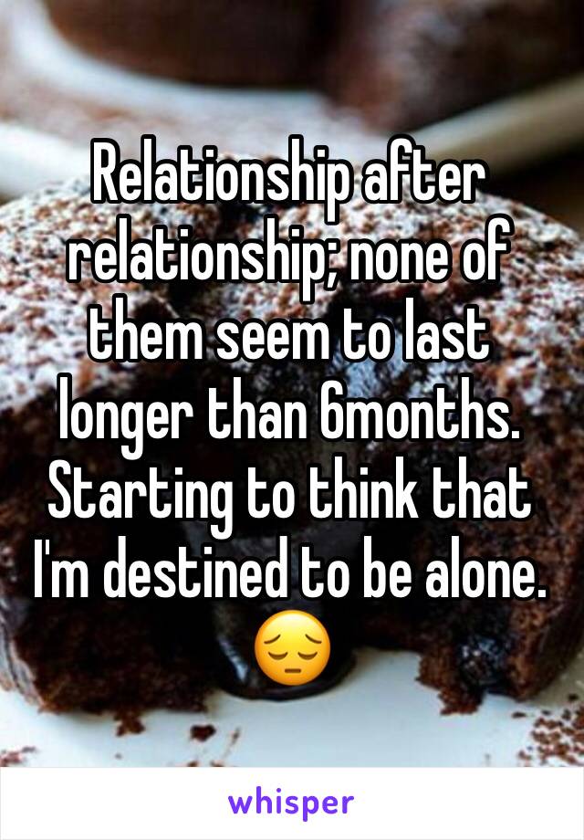 Relationship after relationship; none of them seem to last longer than 6months.
Starting to think that I'm destined to be alone.
😔