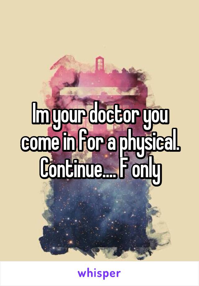 Im your doctor you come in for a physical. Continue.... F only