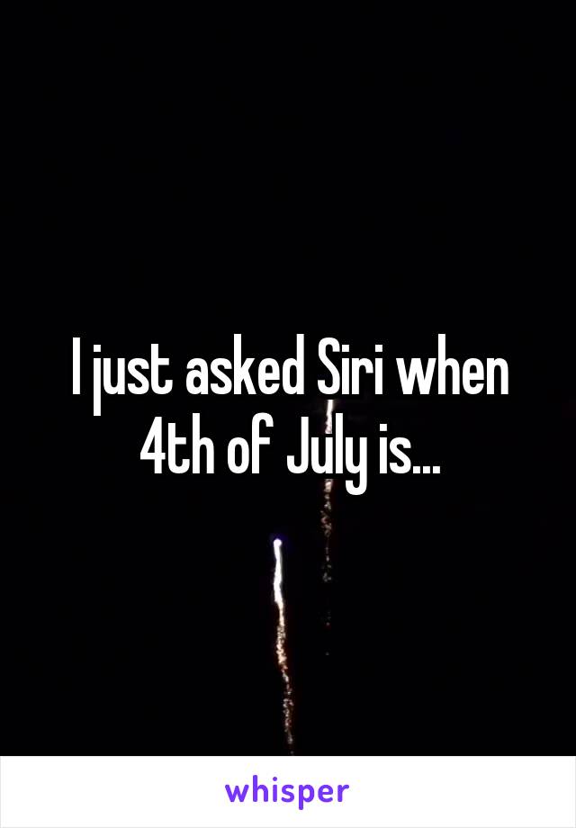 I just asked Siri when 4th of July is...