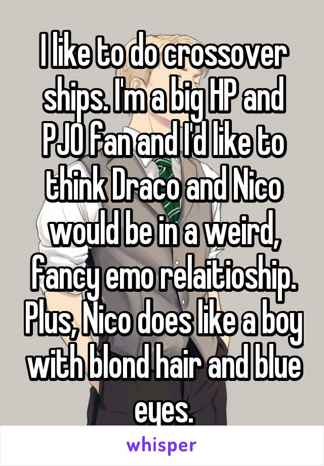 I like to do crossover ships. I'm a big HP and PJO fan and I'd like to think Draco and Nico would be in a weird, fancy emo relaitioship. Plus, Nico does like a boy with blond hair and blue eyes.