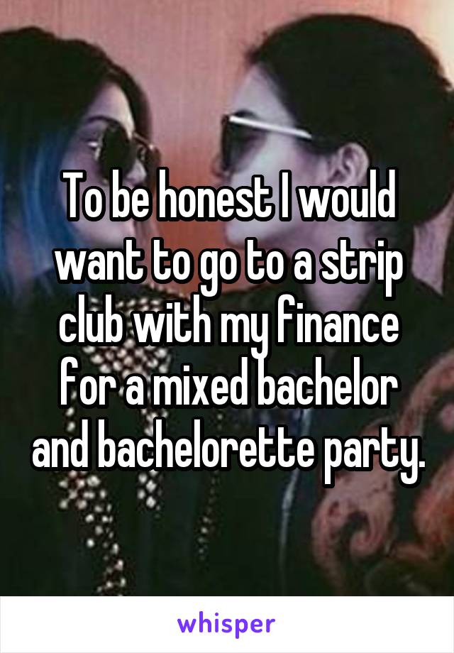 To be honest I would want to go to a strip club with my finance for a mixed bachelor and bachelorette party.