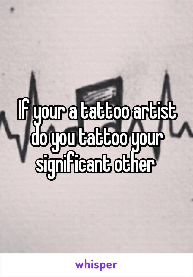 If your a tattoo artist do you tattoo your significant other 