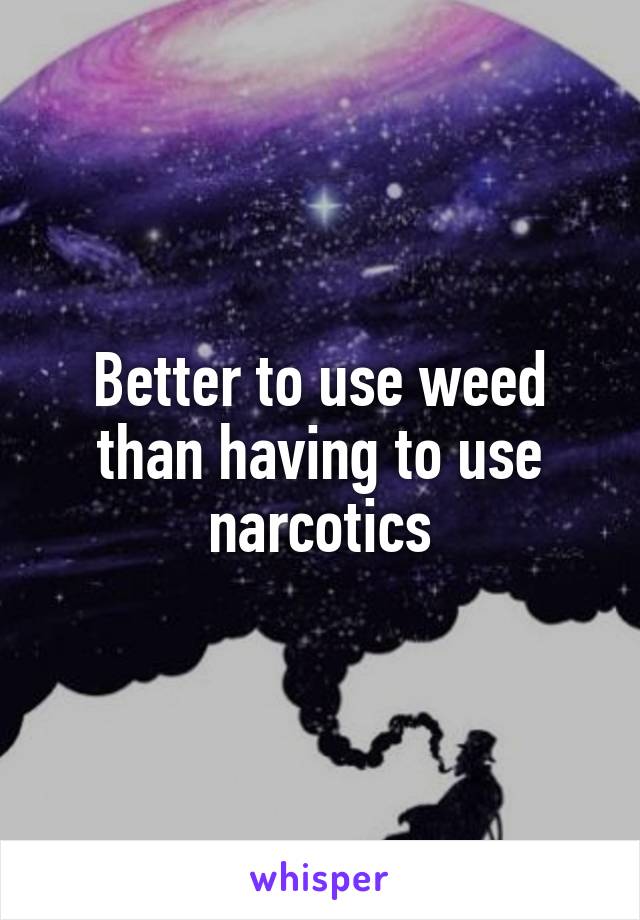 Better to use weed than having to use narcotics