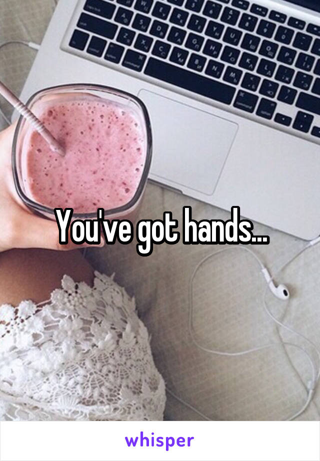  You've got hands...
