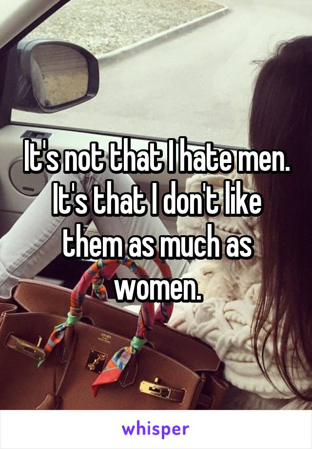 It's not that I hate men. It's that I don't like them as much as women.
