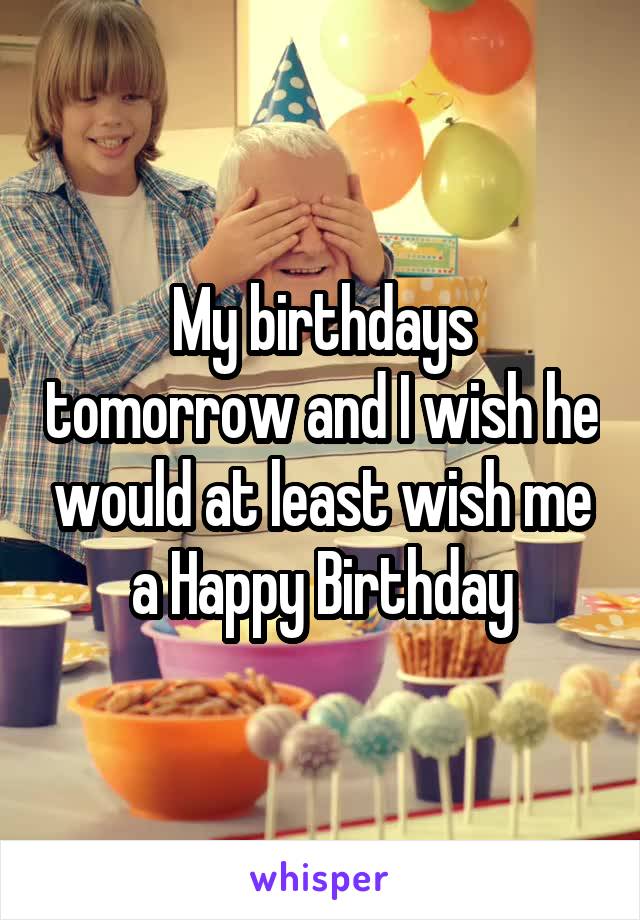  My birthdays tomorrow and I wish he would at least wish me a Happy Birthday