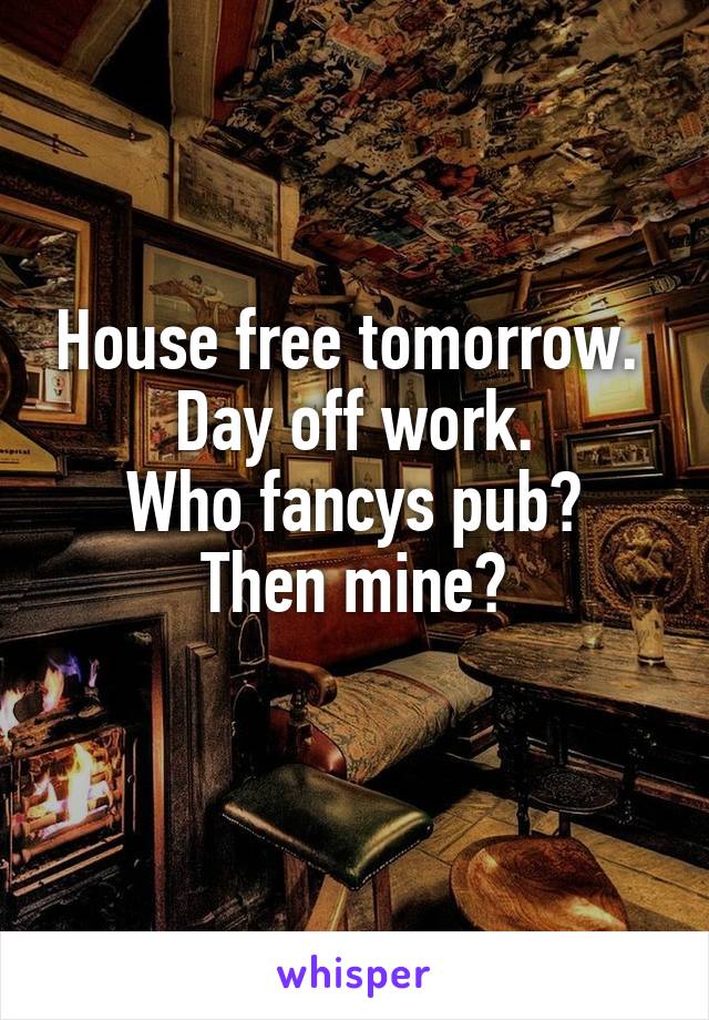 House free tomorrow. 
Day off work.
Who fancys pub?
Then mine?
